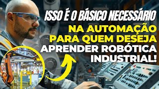 ISSO É O BÁSICO NECESSÁRIO NA AUTOMAÇÃO INDUSTRIAL PARA QUEM DESEJA APRENDER ROBÓTICA INDUSTRIAL