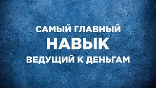 САМЫЙ ГЛАВНЫЙ НАВЫК ВЕДУЩИЙ К ДЕНЬГАМ