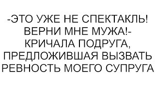 -Это уже не спектакль! Верни мне мужа!- кричала подруга, предложившая вызвать ревность моего супруга