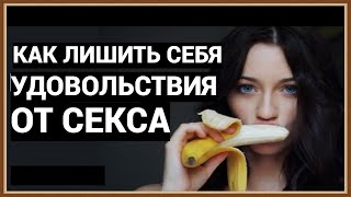 КАК ЛИШИТЬ СЕБЯ УДОВОЛЬСТВИЯ ОТ СЕКСА