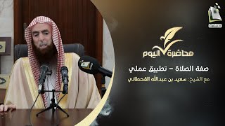 محاضرة اليوم | صفة الصلاة - تطبيق عملي | الشيخ: سعيد بن عبدالله بن بجاد القحطاني