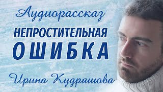 НЕПРОСТИТЕЛЬНАЯ ОШИБКА   Новый поучительный рассказ   Ирина Кудряшова