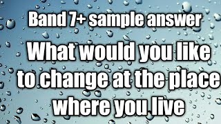 New ielts cue-card with band 7+ answer.What would you like to change at the place where you live.