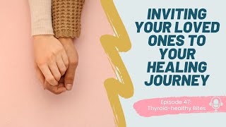 Inviting Your Loved Ones to Your Healing Journey｜Thyroid Healthy Bites, Ep. 47