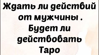 Ждать ли действий от мужчины. Будет ли действовать. Таро Расклад