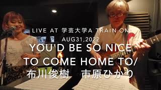 ●You'd Be So Nice To Come Home To /布川俊樹 市原ひかり DUO at 学芸大学 A Train on Aug 31, 2022