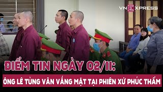 Tin ngày 02/1: Ông Lê Tùng Vân vắng mặt tại phiên xử phúc thẩm; Đề nghị duy trì Quỹ bình ổn giá xăng