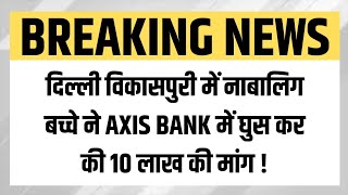 बच्चे ने Axis Bank manager को दिखाया एक ऐसा device, माँगा 10 लाख की रकम ! I Delhi News | Vikaspuri