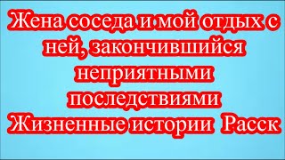 Жена соседа и мой отдых с ней, закончившийся неприятными последствиями  Жизненные истории  Расск