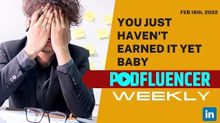 You just haven't earned it yet baby. Podfluencer Weekly 18th Feb