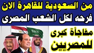 من السعودية للقاهرة الان صفقة كبري ودعم اقتصادي مفاجأة وفرحة كبيرة لكل الشعب المصري