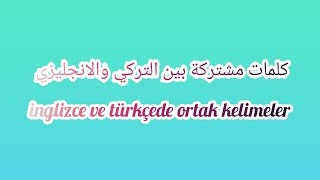 كلمات مشتركة بين اللغة الإنجليزية والتركية الجزء الأول  /  inglizce ve türkçede ortak kelimeler