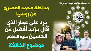 مداخلة محمد المصري من روسيا | يرد على عمار الذي قال يزيد أفضل من الحسين عليه السلام | موضوع الخلافة