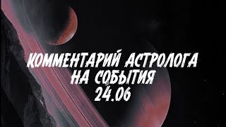 КОММЕНТАРИЙ ОТ АСТРОЛОГА НА СОБЫТИЯ 22/24/29.06