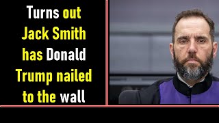 Turns out Jack Smith has Donald Trump nailed to the wall