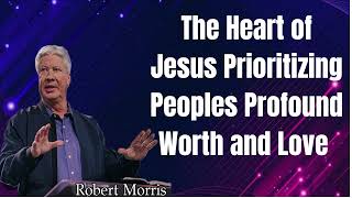 Pastor Robert Morris Sermons -  The Heart of Jesus Prioritizing Peoples Profound Worth and Love