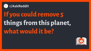 (r/AskReddit) If you could remove 5 things from this planet, what would it be?