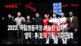 [녹화방송] 2023. 국립정동극장 예술단 신작 ‘암덕 : 류(流)의 기원’ 기자간담회