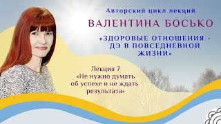 "Не думать об успехе и не ждать результата. ДЭ в повседневной жизни" 7 лекция с Валентиной Босько