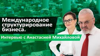 Международное структурирование бизнеса. Интервью с Анастасией Михайловой.