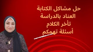 اخطاء الكتابة،العناد الدراسي، تأخر الكلام  الاسئلة تهمكم والحل من عندنا