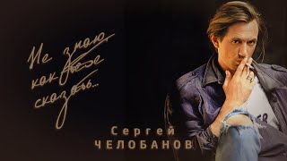 Сергей Челобанов - Не знаю как тебе сказать