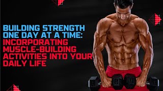 "Building Strength, One Day at a Time: Incorporating Muscle-Building Activities into Your Daily Life