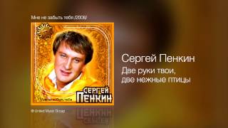 Сергей Пенкин   Две руки твои, две нежные птицы