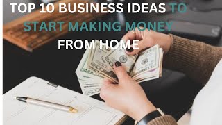 TOP 10  BUSINESS IDEAS TO START MAKING MONEY FROM HOME