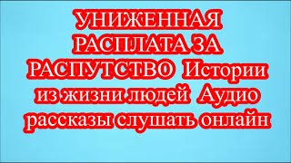 УНИЖЕННАЯ РАСПЛАТА ЗА РАСПУТСТВО  Истории из жизни людей  Аудио рассказы слушать онлайн