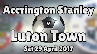 Accrington Stanley v Luton Town (Sat 29 April 2017 Match Summary)