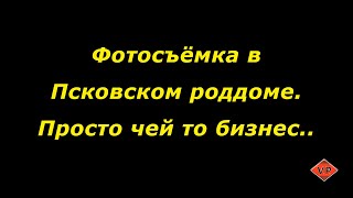 Фотосъёмка в Псковском роддоме. Просто чей то бизнес...