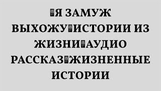 📌Я ЗАМУЖ ВЫХОЖУ🟥Истории из жизни🟥Аудио рассказ🟥Жизненные истории