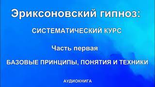 Эриксоновский  гипноз: систематический курс  Часть первая: БАЗОВЫЕ ПРИНЦИПЫ, ПОНЯТИЯ И ТЕХНИКИ.