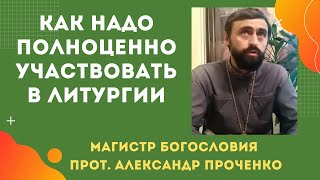 КАК надо каждому человеку ПОЛНОЦЕННО УЧАСТВОВАТЬ В ЛИТУРГИИ. Прот. Александр ПРОЧЕНКО