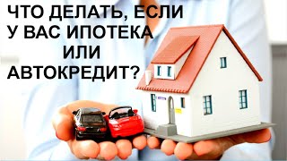 ЧТО ДЕЛАТЬ, ЕСЛИ У ВАС ИПОТЕКА ИЛИ АВТОКРЕДИТ?