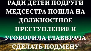 Ради детей подруги медсестра пошла на должностное преступление и уговорила главврача сделать подме