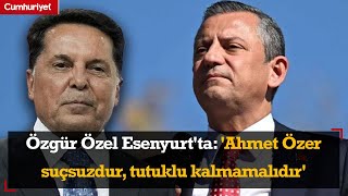 Özgür Özel Esenyurt'ta: 'Ahmet Özer suçsuzdur, tutuklu kalmamalıdır'