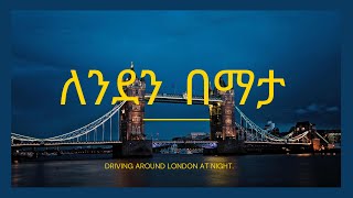 ለንደንን በማታ እንቃኛት! DRIVING AROUND LONDON CITY.