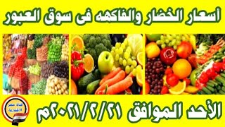 أسعار الخضار والفاكهه اليوم بسوق العبور الأحد الموافق ٢٠٢١/٢/٢١م