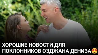 😍Хорошие новости для поклонников Озджана Дениза!