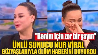 Ünlü sunucu Nur Viral gözyaşlarıyla ölüm haberini duyurdu! "Benim için zor bir yayın"