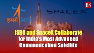 ISRO and SpaceX collaborate for India’s most advanced communication satellite