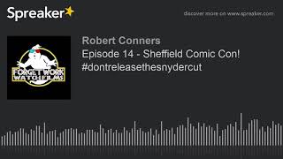 Episode 14 - Sheffield Comic Con! #dontreleasethesnydercut