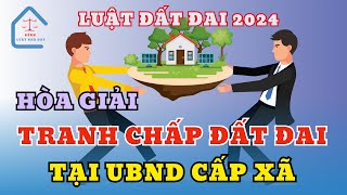 Luật Đất đai 2024 | Trình tự hòa giải tranh chấp đất đai tại Ủy ban nhân dân cấp xã