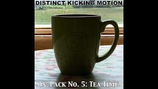 Distinct Kicking Motion - Six-Pack No. 5: Tea Time!