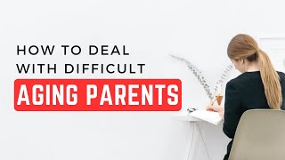 How To Deal With Difficult Aging Parents