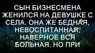 Сын бизнесмена женился на девушке из деревни. Она же бедная, невоспитанная, наверное, вся больная.