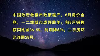 中国政府救楼市政策破产，8月房价全崩，一二线城市成领跌羊；前8月销售额同比减36.5%，利润降82%；二手房环比连跌28月。