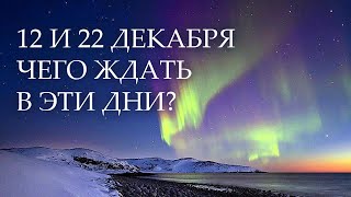 12 И 22 ДЕКАБРЯ 2022: ЧЕГО ЖДАТЬ В ЭТИ ДНИ?